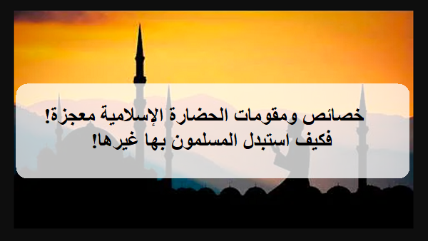 خصائص ومقومات الحضارة الإسلامية معجزة! فكيف استبدل المسلمون بها غيرها!