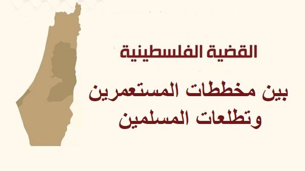قضية فلسطين بين مخططات المستعمرين وتطلعات المسلمين