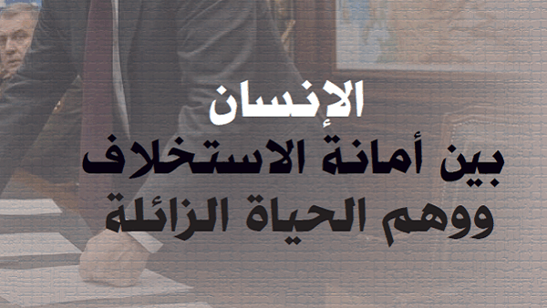 الإنسان بين أمانة الاستخلاف ووهم الحياة الزائلة