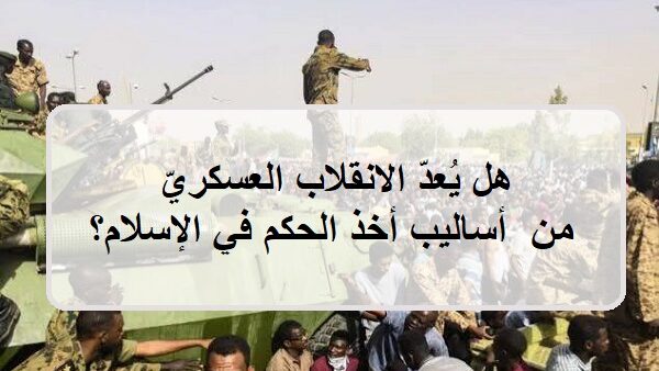 هل يُعدّ الانقلاب العسكريّ من أساليب أخذ الحكم في الإسلام؟ (1)